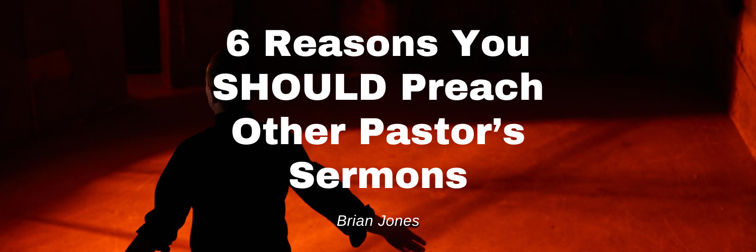 6 Reasons You SHOULD Preach Other Pastor’s Sermons