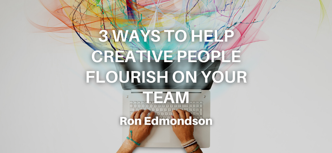 3 Ways to Help Creative People Flourish On Your Team