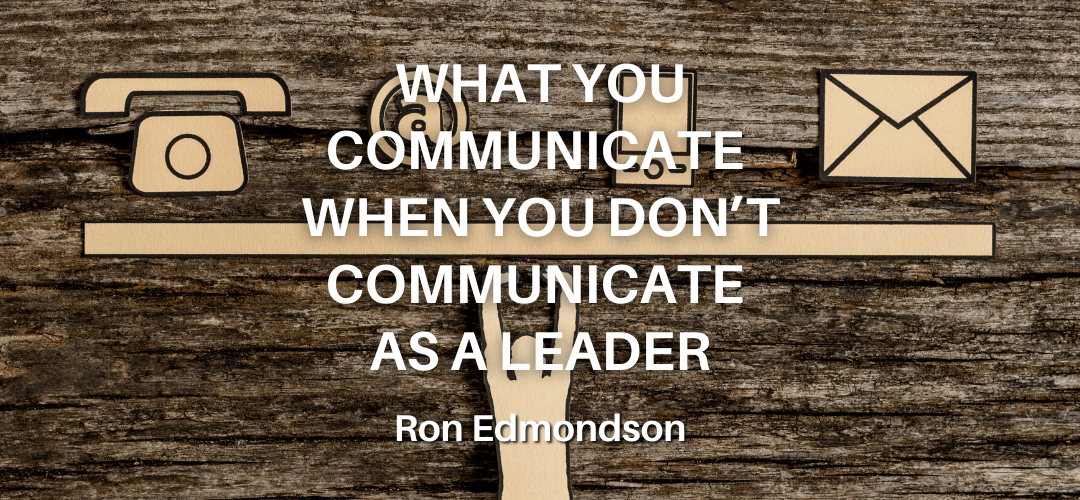 What You Communicate When You Don’t Communicate as a Leader