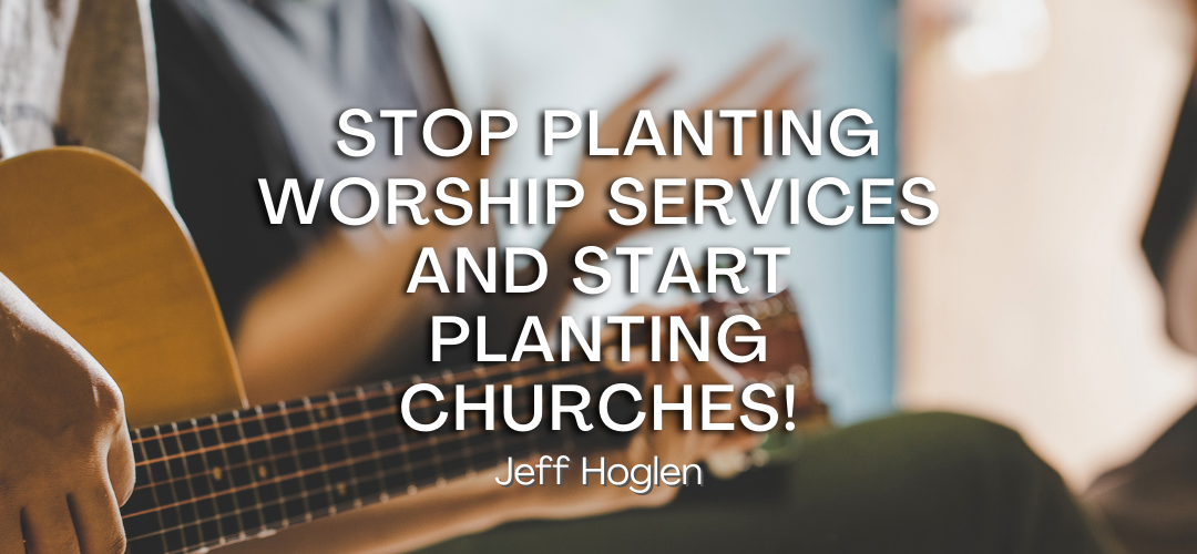 Stop Planting Worship Services and Start Planting Churches!